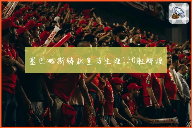 塞巴略斯铸就皇马生涯150胜辉煌