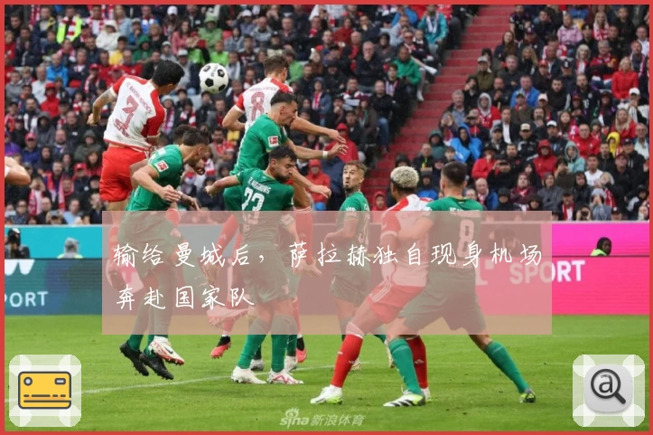 输给曼城后，萨拉赫独自现身机场奔赴国家队