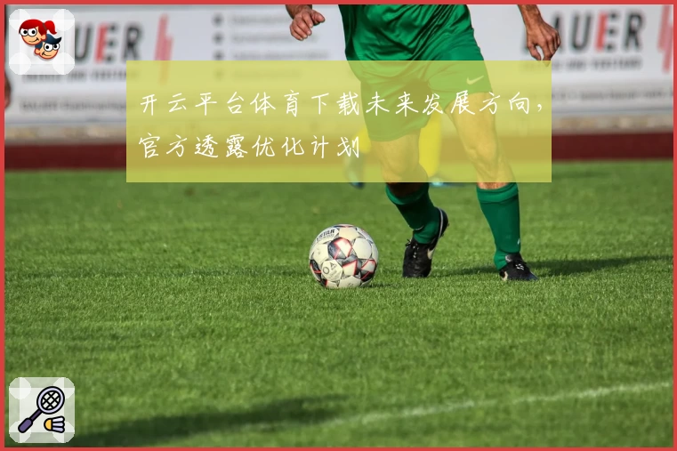 开云平台体育下载未来发展方向，官方透露优化计划