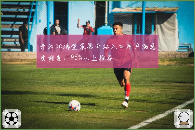 开云pc端登录器全站入口用户满意度调查，95%以上推荐