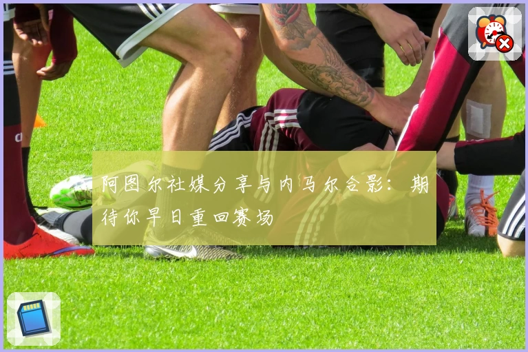 阿图尔社媒分享与内马尔合影：期待你早日重回赛场