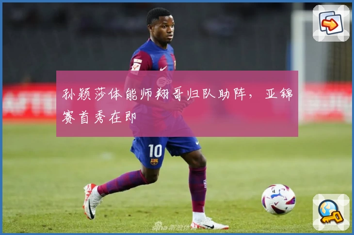 孙颖莎体能师翔哥归队助阵,亚锦赛首秀在即