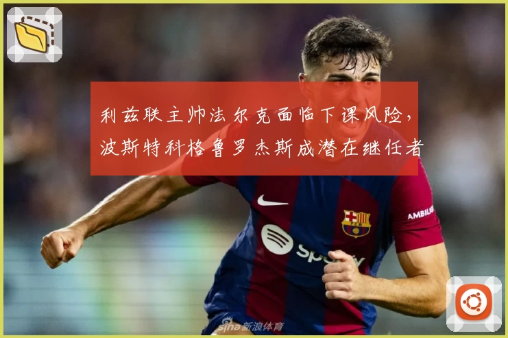 利兹联主帅法尔克面临下课风险，波斯特科格鲁罗杰斯成潜在继任者