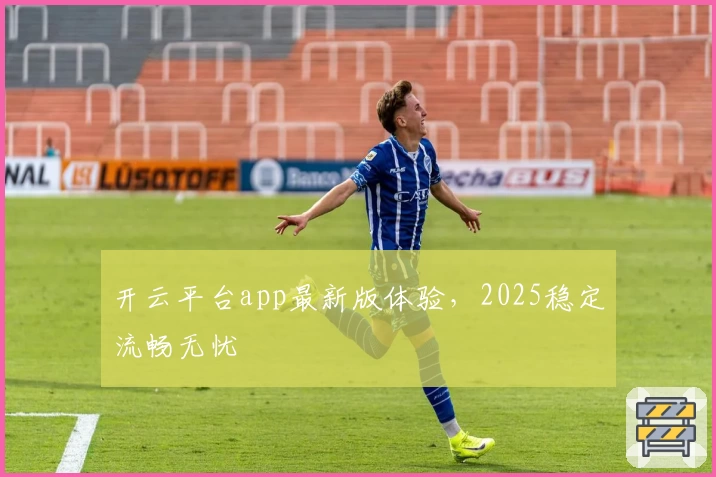 开云平台app最新版体验，2025稳定流畅无忧