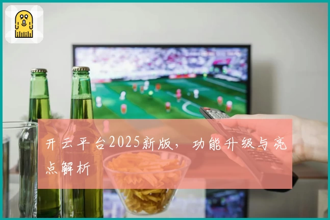 开云平台2025新版，功能升级与亮点解析