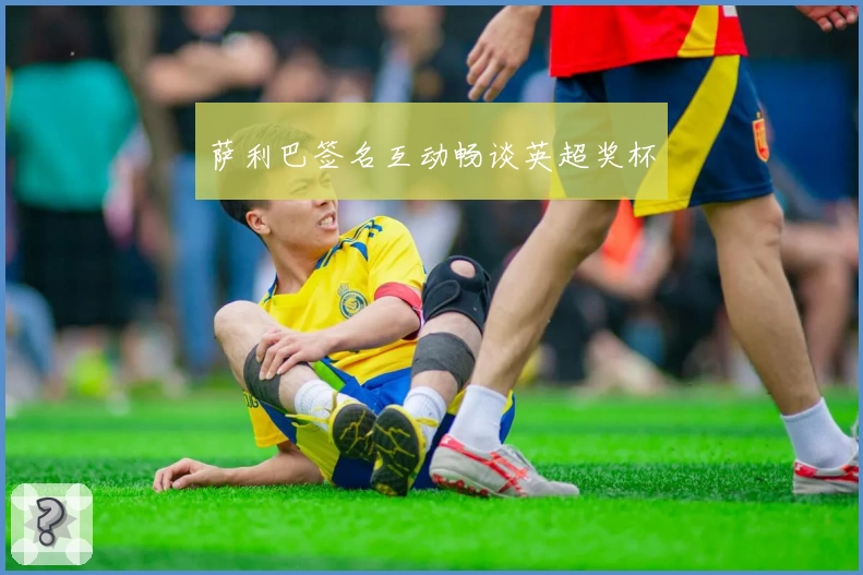 萨利巴签名互动畅谈英超奖杯