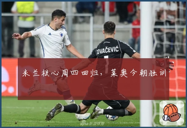 米兰核心周四回归，莱奥今朝独训