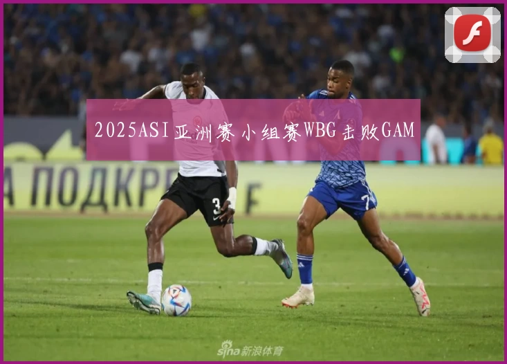 2025ASI亚洲赛小组赛WBG击败GAM