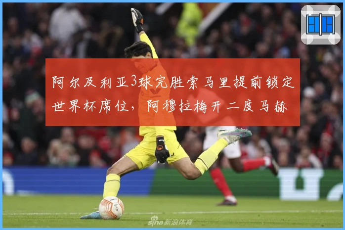阿尔及利亚3球完胜索马里提前锁定世界杯席位,阿穆拉梅开二度马赫雷斯建功