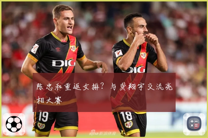 陈忠和重返女排？与龚翔宇交流亮相大赛
