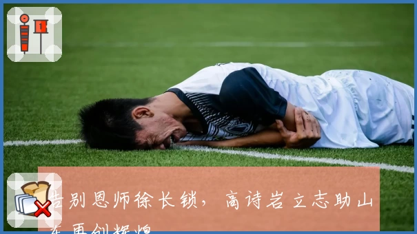 告别恩师徐长锁，高诗岩立志助山东再创辉煌