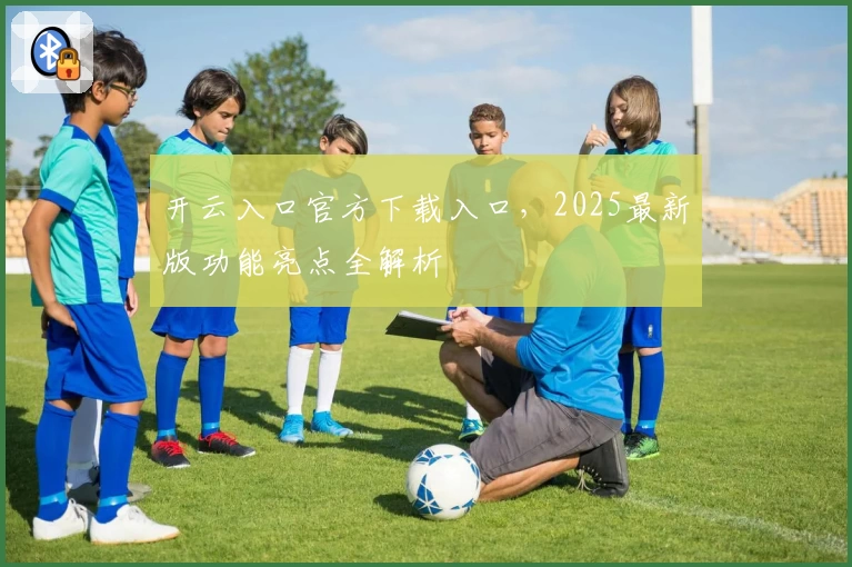 开云入口官方下载入口，2025最新版功能亮点全解析