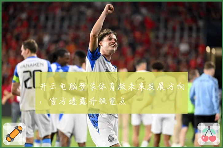 开云电脑登录体育版未来发展方向，官方透露升级重点