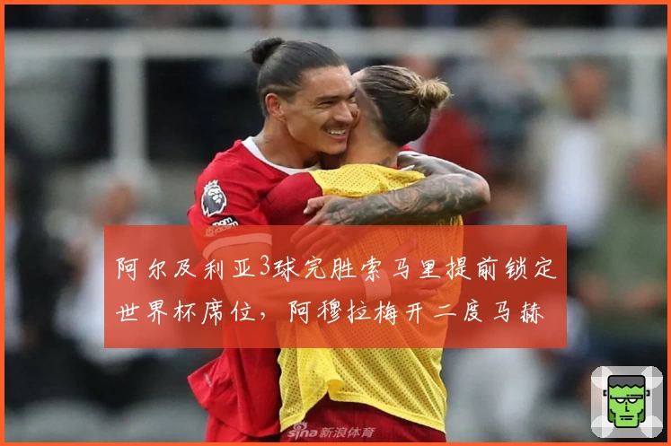阿尔及利亚3球完胜索马里提前锁定世界杯席位,阿穆拉梅开二度马赫雷斯建功