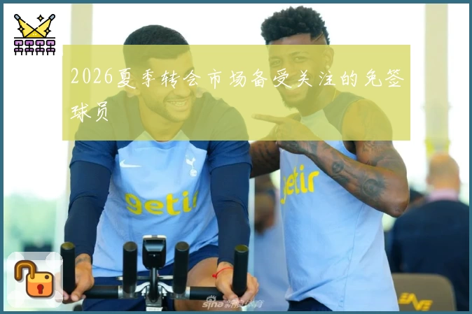 2026夏季转会市场备受关注的免签球员