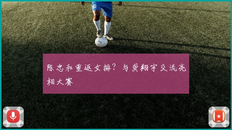 陈忠和重返女排？与龚翔宇交流亮相大赛