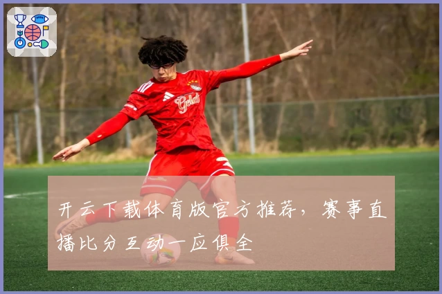 开云下载体育版官方推荐，赛事直播比分互动一应俱全