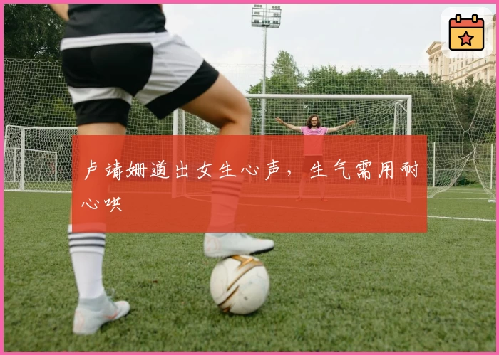 卢靖姗道出女生心声,生气需用耐心哄