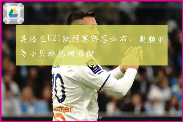 英格兰U21欧预赛阵容公布，奥赖利与小贝林厄姆领衔