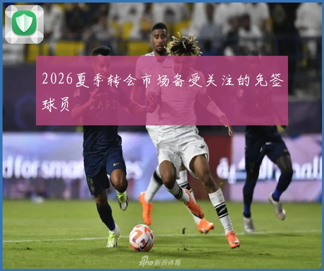 2026夏季转会市场备受关注的免签球员