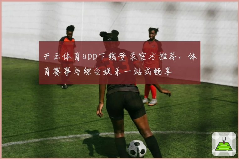 开云体育app下载登录官方推荐，体育赛事与综合娱乐一站式畅享