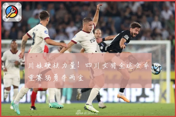 川妹硬核力量！四川女将全运会举重赛场勇夺两金