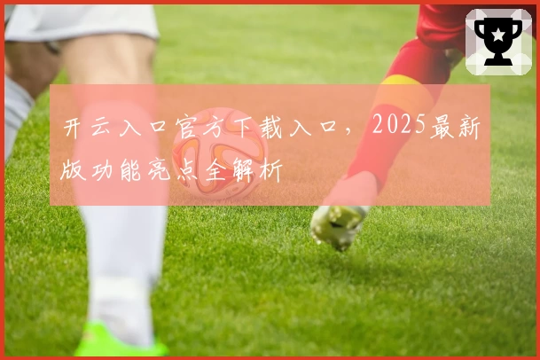 开云入口官方下载入口，2025最新版功能亮点全解析