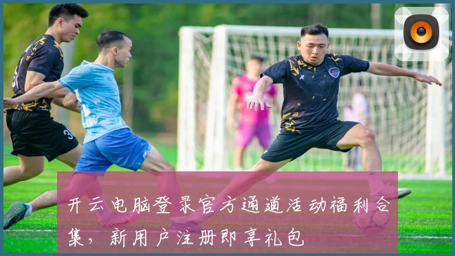 开云电脑登录官方通道活动福利合集，新用户注册即享礼包