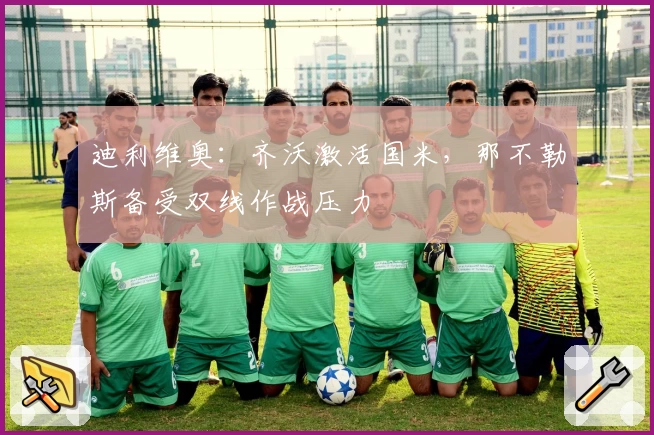 迪利维奥：齐沃激活国米，那不勒斯备受双线作战压力