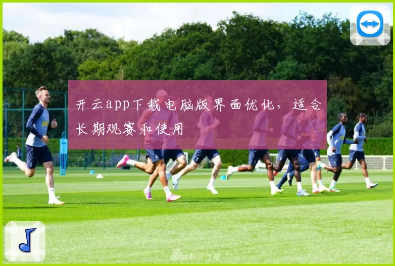 开云app下载电脑版界面优化，适合长期观赛和使用